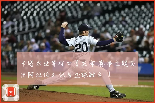 卡塔尔世界杯口号发布 赛事主题突出阿拉伯文化与全球融合_1