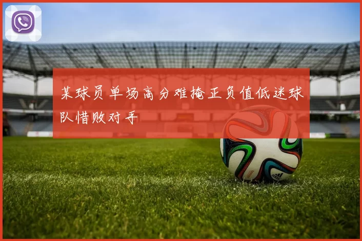 某球员单场高分难掩正负值低迷球队惜败对手