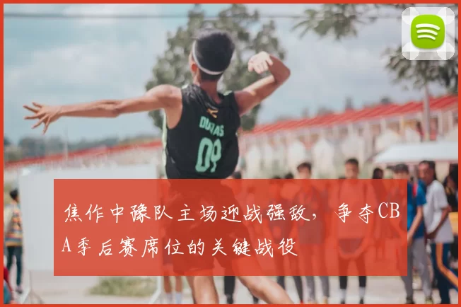 焦作中豫队主场迎战强敌，争夺CBA季后赛席位的关键战役