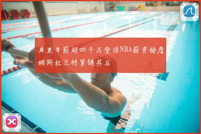 库里年薪超四千万登顶NBA薪资榜詹姆斯杜兰特紧随其后