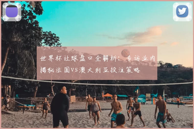 世界杯让球盘口全解析：专访业内揭秘法国vs澳大利亚投注策略
