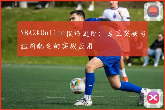 NBA2KOnline技巧进阶:后卫突破与挡拆配合的实战应用