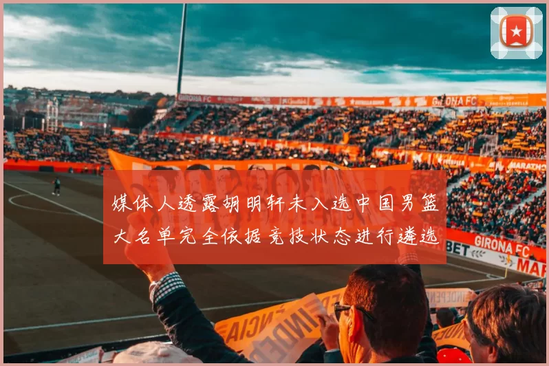 媒体人透露胡明轩未入选中国男篮大名单完全依据竞技状态进行遴选