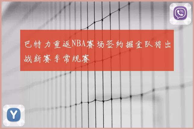 巴特力重返NBA赛场签约掘金队将出战新赛季常规赛