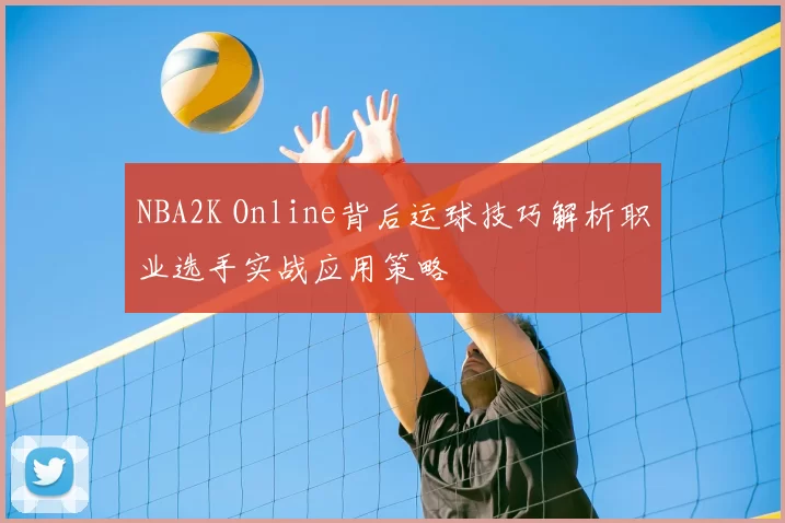 NBA2K Online背后运球技巧解析职业选手实战应用策略