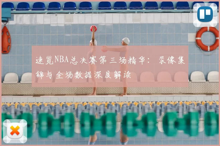 速览NBA总决赛第三场精华:录像集锦与全场数据深度解读