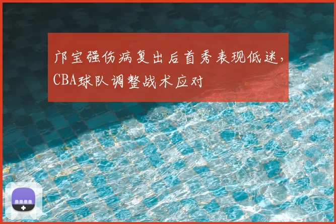 邝宝强伤病复出后首秀表现低迷，CBA球队调整战术应对