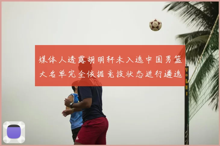 媒体人透露胡明轩未入选中国男篮大名单完全依据竞技状态进行遴选