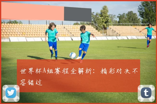 世界杯A组赛程全解析:精彩对决不容错过