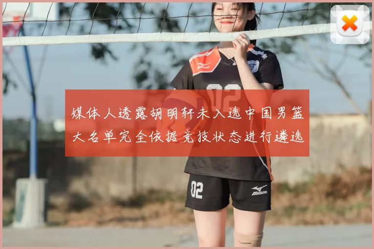 媒体人透露胡明轩未入选中国男篮大名单完全依据竞技状态进行遴选