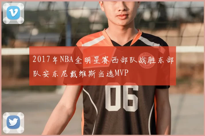 2017年NBA全明星赛西部队战胜东部队安东尼戴维斯当选MVP