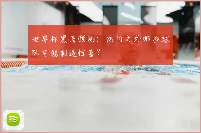 世界杯黑马预测：热门之外哪些球队可能制造惊喜？