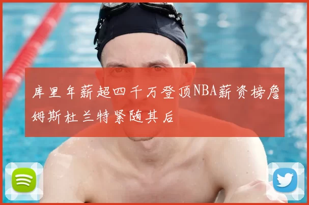 库里年薪超四千万登顶NBA薪资榜詹姆斯杜兰特紧随其后
