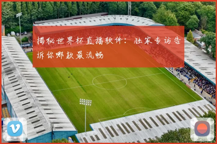 揭秘世界杯直播软件:独家专访告诉你哪款最流畅