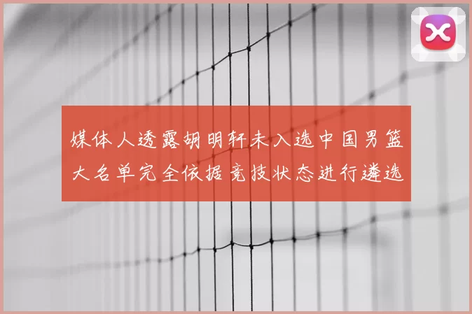 媒体人透露胡明轩未入选中国男篮大名单完全依据竞技状态进行遴选
