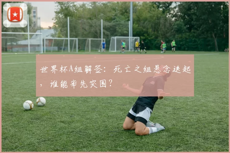 世界杯A组解签:死亡之组悬念迭起,谁能率先突围?