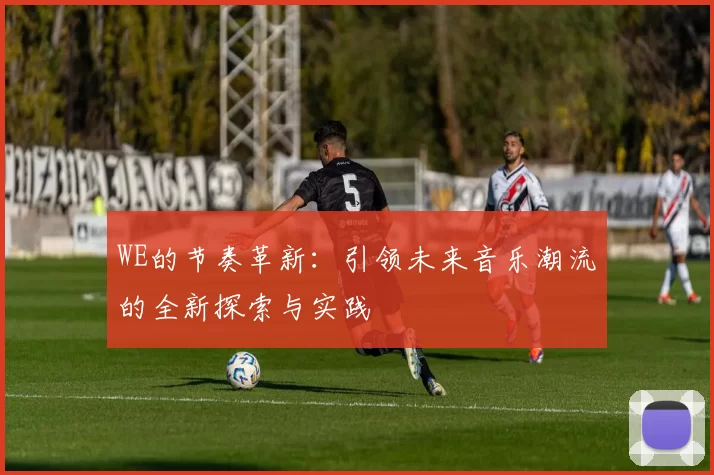 WE的节奏革新:引领未来音乐潮流的全新探索与实践