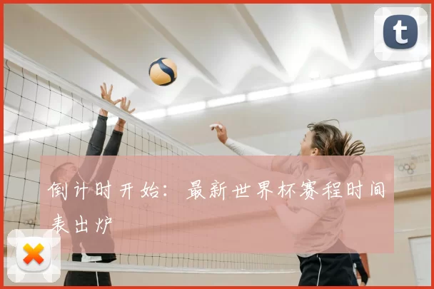 倒计时开始:最新世界杯赛程时间表出炉