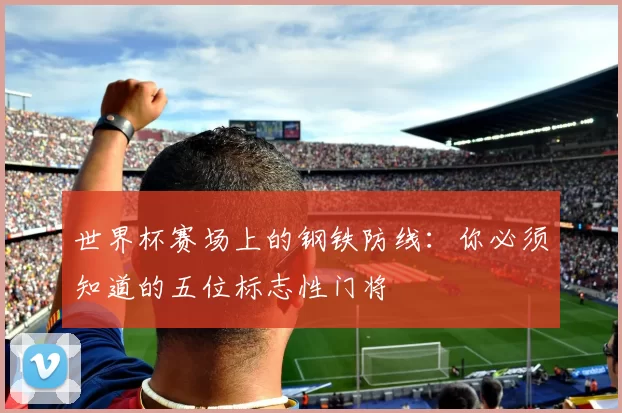 世界杯赛场上的钢铁防线：你必须知道的五位标志性门将