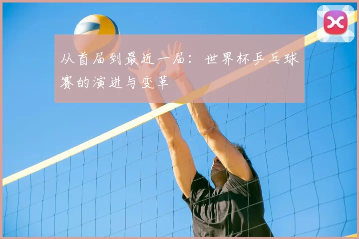 从首届到最近一届：世界杯乒乓球赛的演进与变革