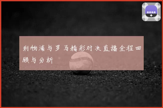 利物浦与罗马精彩对决直播全程回顾与分析