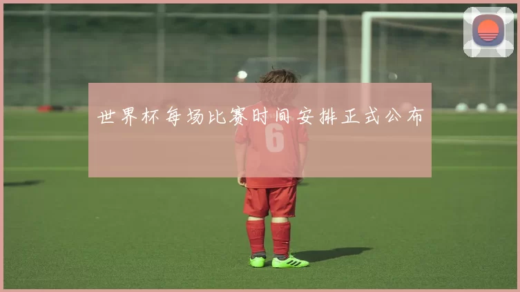 世界杯每场比赛时间安排正式公布