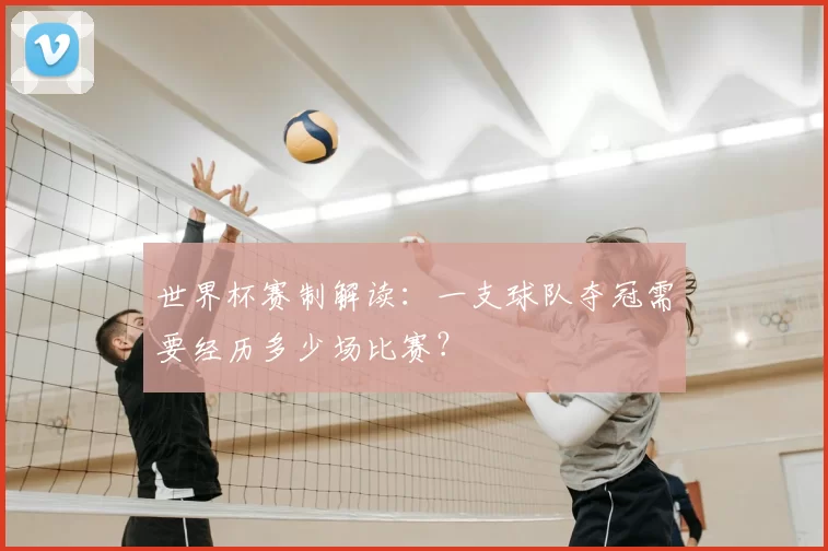 世界杯赛制解读：一支球队夺冠需要经历多少场比赛？