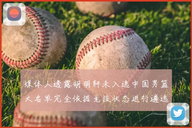 媒体人透露胡明轩未入选中国男篮大名单完全依据竞技状态进行遴选