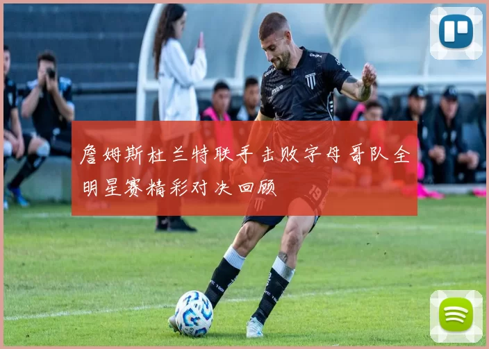 詹姆斯杜兰特联手击败字母哥队全明星赛精彩对决回顾