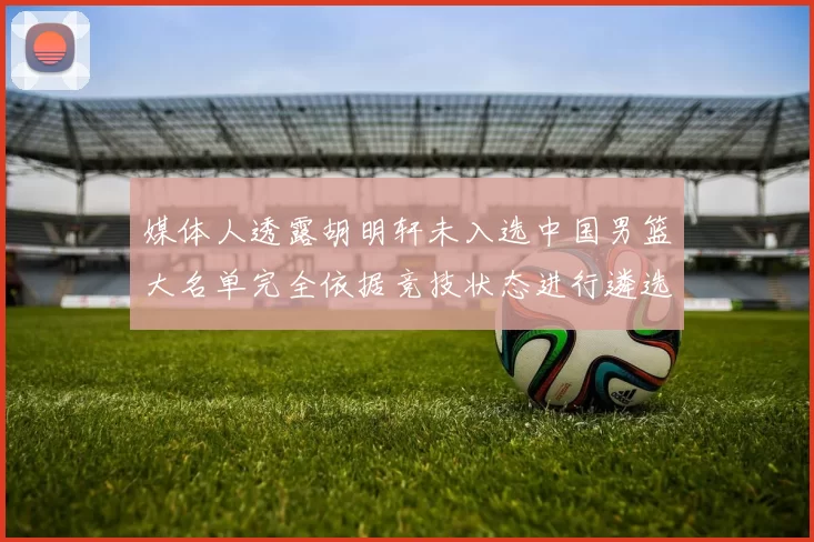 媒体人透露胡明轩未入选中国男篮大名单完全依据竞技状态进行遴选