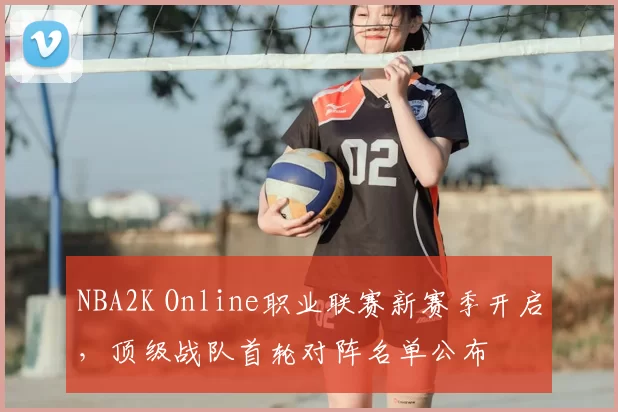 NBA2K Online职业联赛新赛季开启，顶级战队首轮对阵名单公布