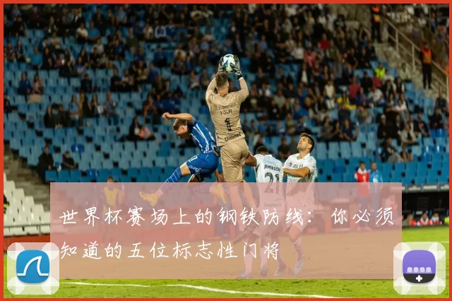世界杯赛场上的钢铁防线:你必须知道的五位标志性门将
