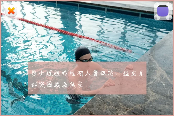 勇士连胜终结湖人晋级路,猛龙东部突围战成焦点