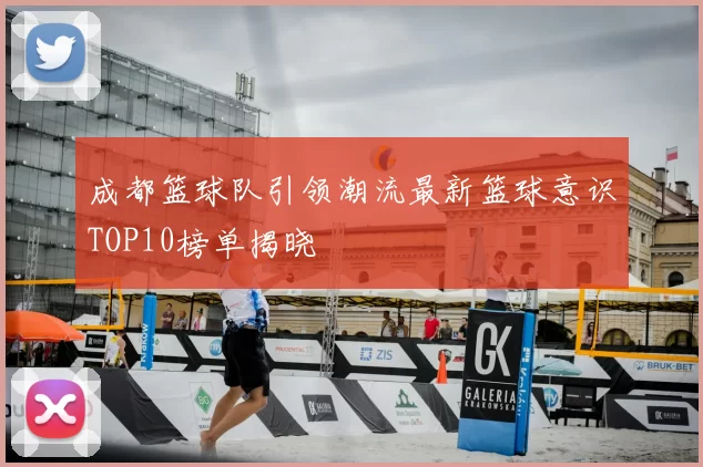 成都篮球队引领潮流最新篮球意识TOP10榜单揭晓