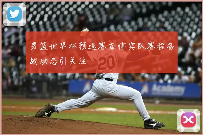 男篮世界杯预选赛菲律宾队赛程备战动态引关注