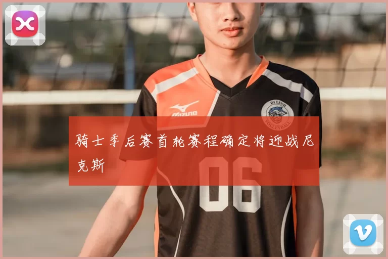 骑士季后赛首轮赛程确定将迎战尼克斯