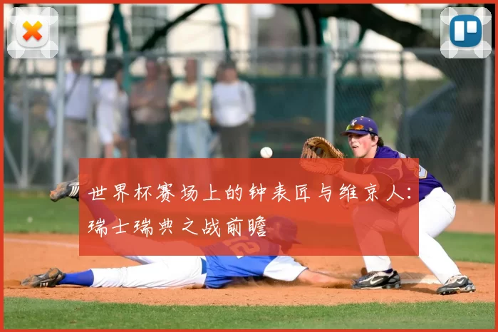 世界杯赛场上的钟表匠与维京人:瑞士瑞典之战前瞻