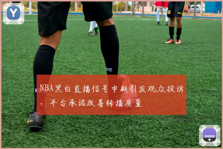 NBA黑白直播信号中断引发观众投诉，平台承诺改善转播质量