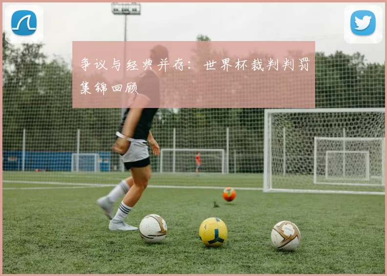 争议与经典并存：世界杯裁判判罚集锦回顾