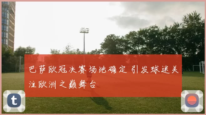 巴萨欧冠决赛场地确定 引发球迷关注欧洲之巅舞台