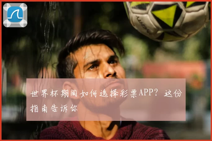 世界杯期间如何选择彩票APP?这份指南告诉你