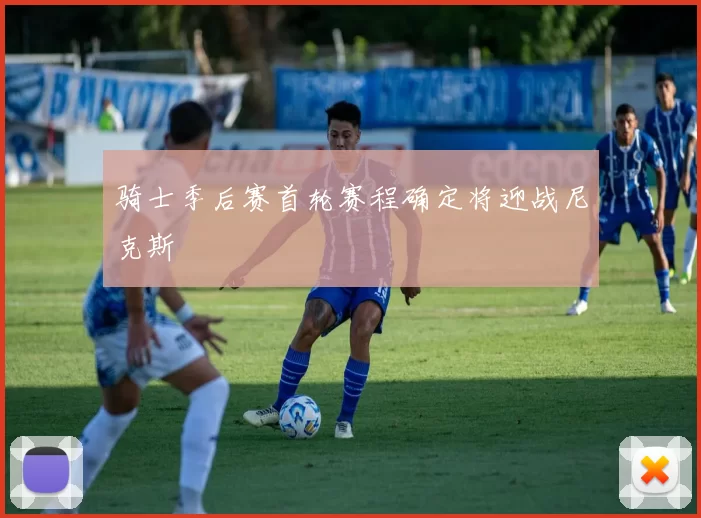 骑士季后赛首轮赛程确定将迎战尼克斯