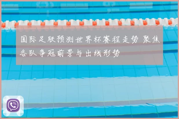 国际足联预测世界杯赛程走势 聚焦各队争冠前景与出线形势