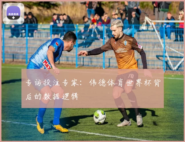专访投注专家:伟德体育世界杯背后的数据逻辑