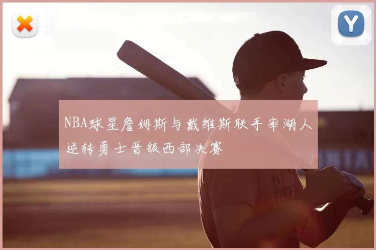 NBA球星詹姆斯与戴维斯联手率湖人逆转勇士晋级西部决赛