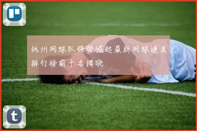 杭州网球队强势崛起最新网球速度排行榜前十名揭晓
