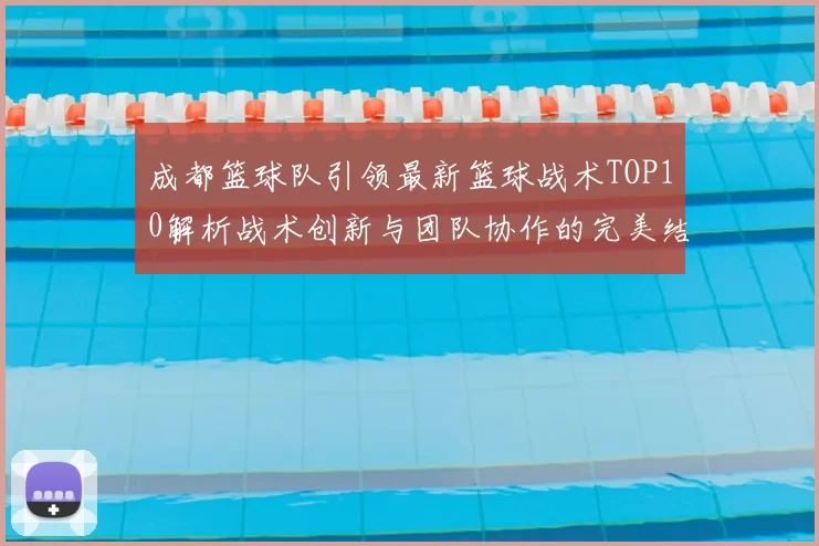 成都篮球队引领最新篮球战术TOP10解析战术创新与团队协作的完美结合