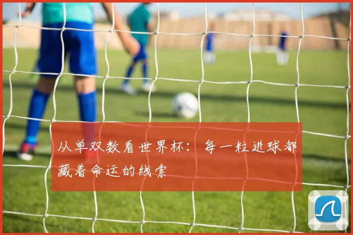 从单双数看世界杯：每一粒进球都藏着命运的线索