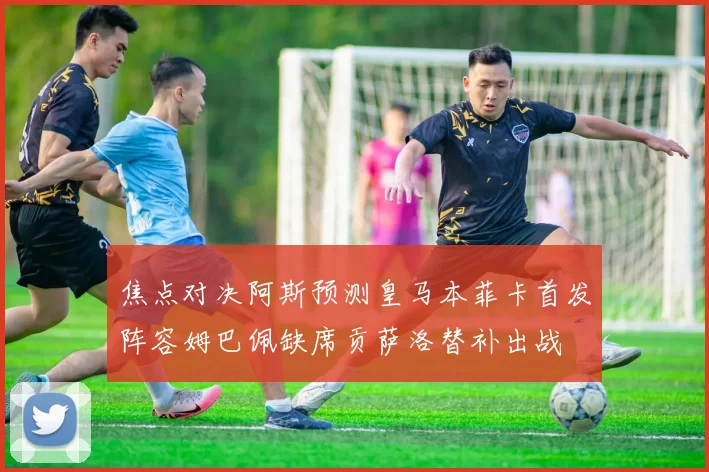 焦点对决阿斯预测皇马本菲卡首发阵容姆巴佩缺席贡萨洛替补出战