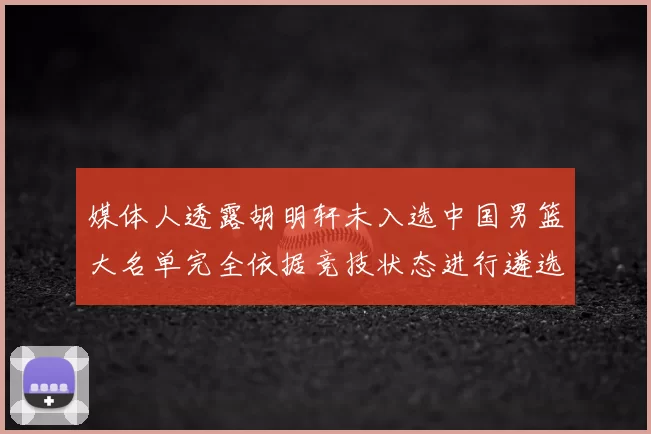 媒体人透露胡明轩未入选中国男篮大名单完全依据竞技状态进行遴选